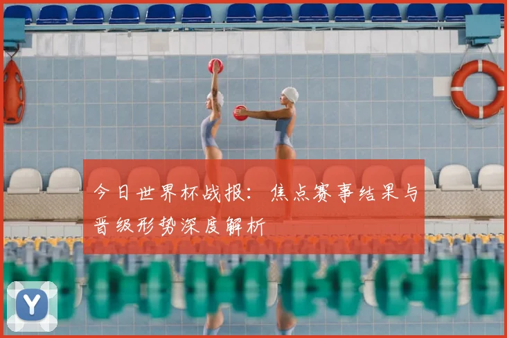 今日世界杯战报:焦点赛事结果与晋级形势深度解析