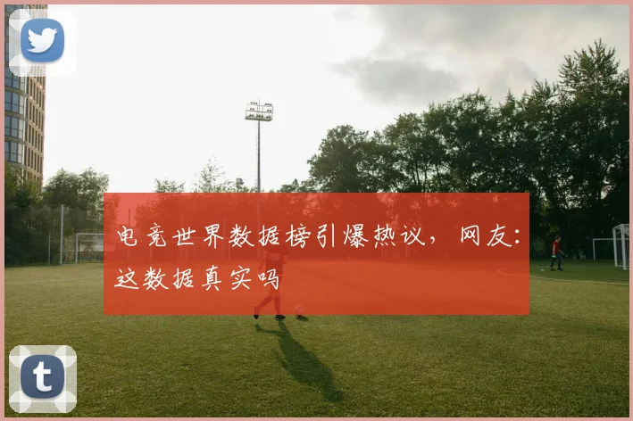 电竞世界数据榜引爆热议,网友:这数据真实吗