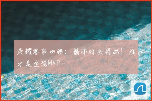 荣耀赛事回顾:巅峰对决再燃!谁才是全场MVP