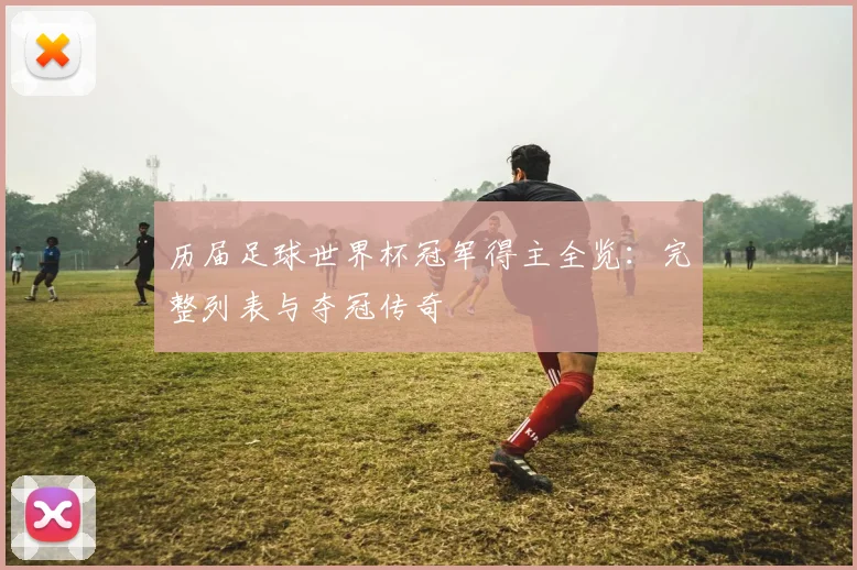 历届足球世界杯冠军得主全览:完整列表与夺冠传奇