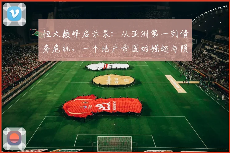恒大巅峰启示录:从亚洲第一到债务危机,一个地产帝国的崛起与陨落