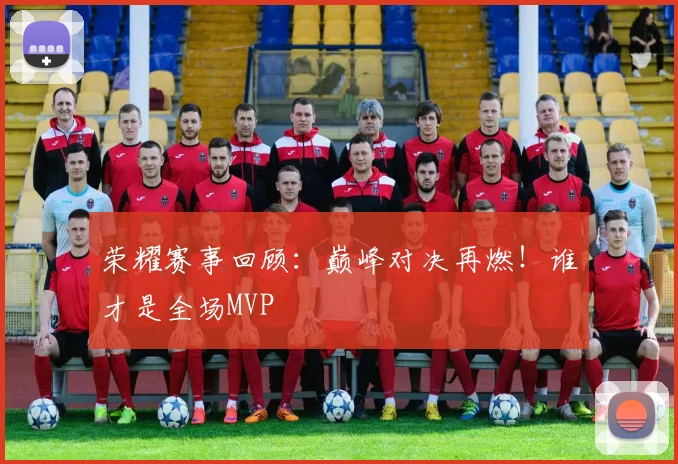 荣耀赛事回顾:巅峰对决再燃!谁才是全场MVP