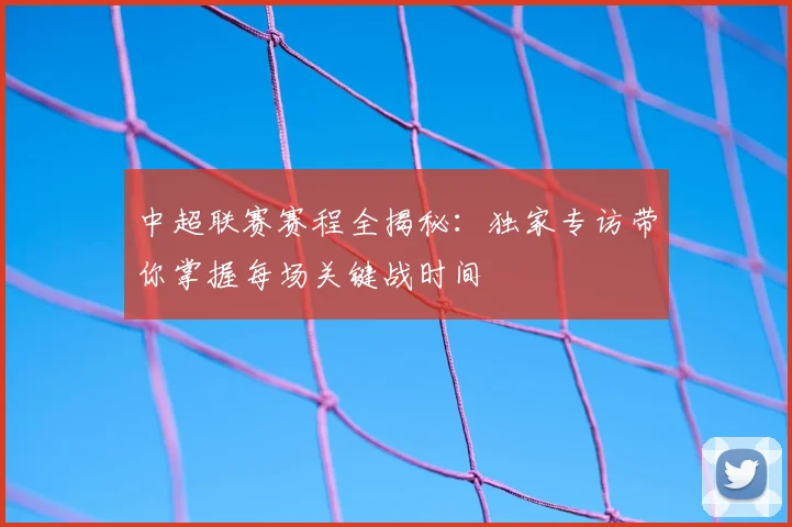 中超联赛赛程全揭秘:独家专访带你掌握每场关键战时间