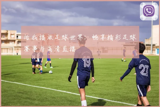给我播放足球世界:畅享精彩足球赛事与高清直播