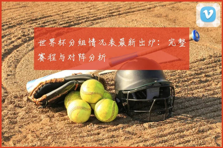 世界杯分组情况表最新出炉:完整赛程与对阵分析