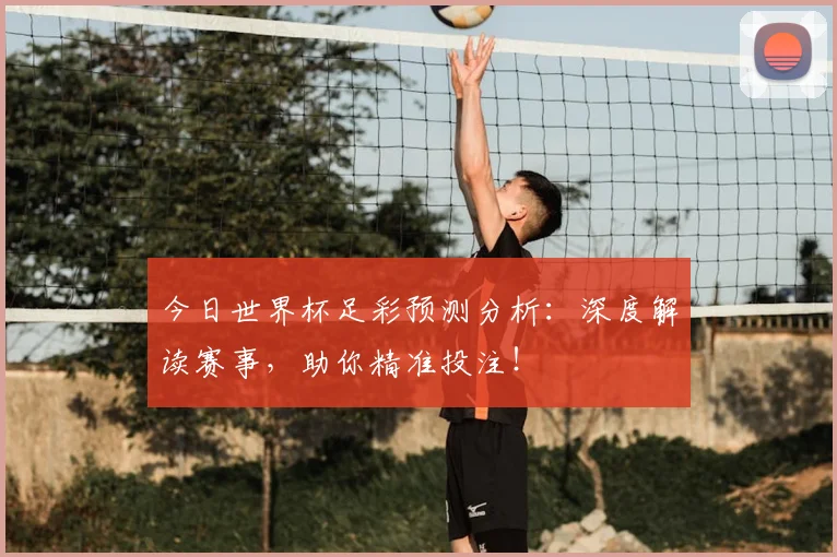 今日世界杯足彩预测分析:深度解读赛事,助你精准投注!