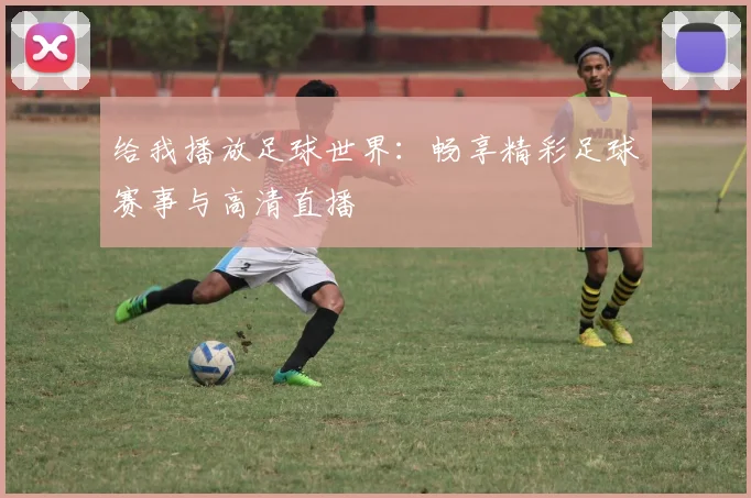 给我播放足球世界:畅享精彩足球赛事与高清直播